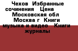 Чехов. Избранные сочинения › Цена ­ 500 - Московская обл., Москва г. Книги, музыка и видео » Книги, журналы   . Московская обл.,Москва г.
